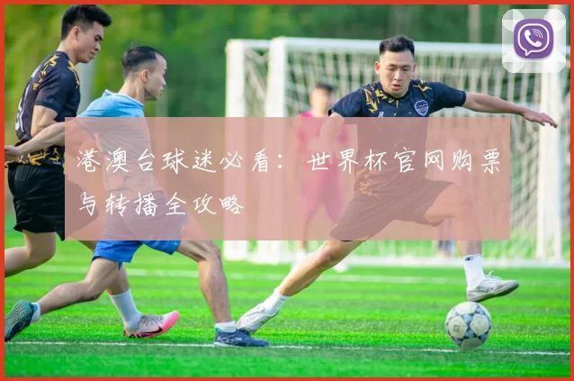 港澳台球迷必看:世界杯官网购票与转播全攻略