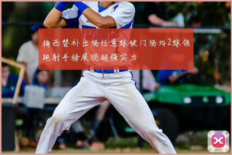 梅西替补出场任意球破门场均2球领跑射手榜展现超强实力