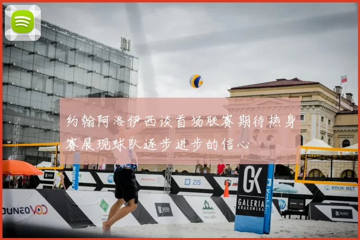 约翰阿洛伊西谈首场联赛期待热身赛展现球队逐步进步的信心