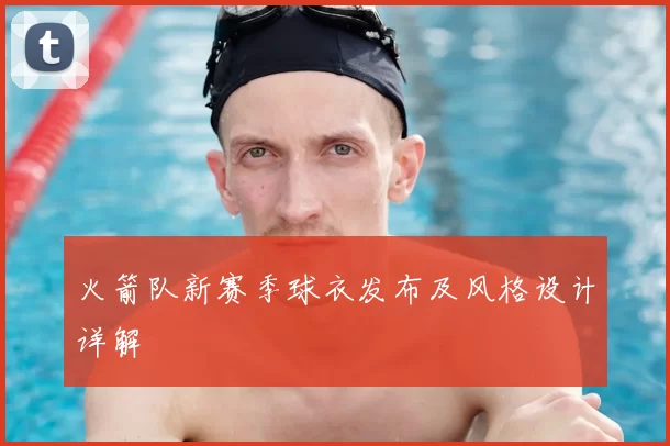 火箭队新赛季球衣发布及风格设计详解