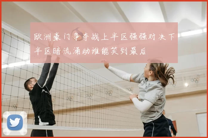 欧洲豪门争夺战上半区强强对决下半区暗流涌动谁能笑到最后