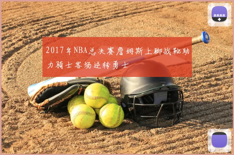 2017年NBA总决赛詹姆斯上脚战靴助力骑士客场逆转勇士