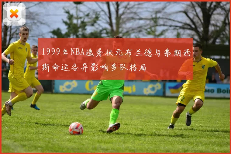 1999年NBA选秀状元布兰德与弗朗西斯命运各异影响多队格局