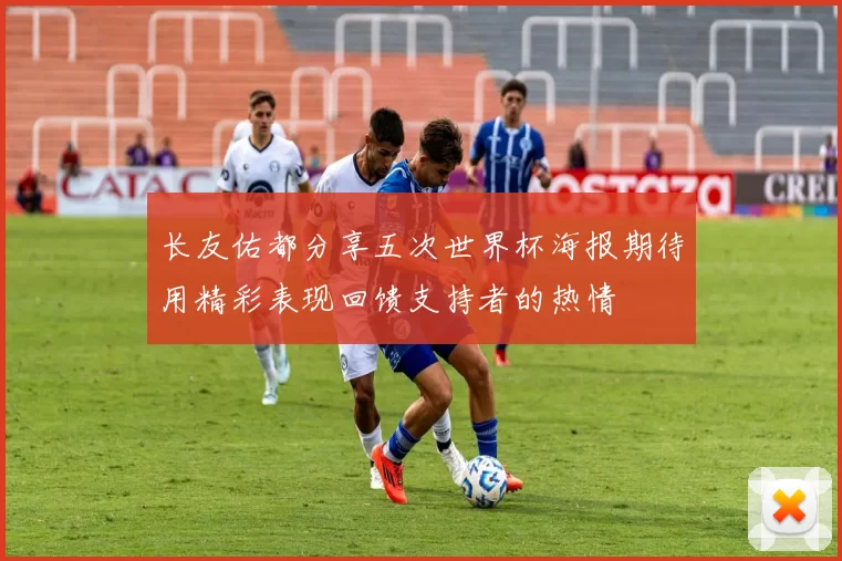 长友佑都分享五次世界杯海报期待用精彩表现回馈支持者的热情