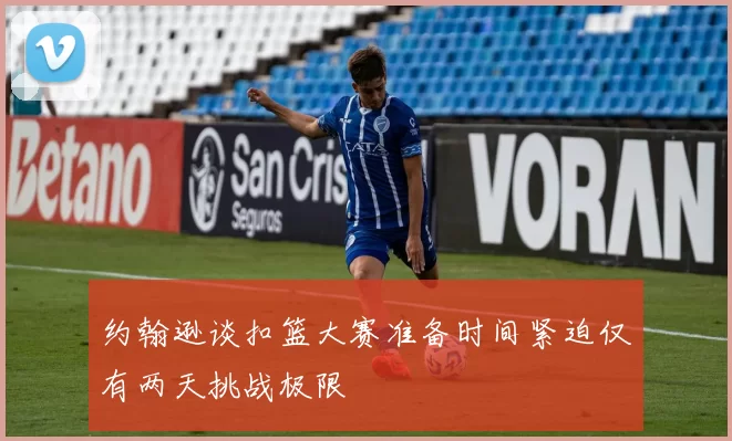 约翰逊谈扣篮大赛准备时间紧迫仅有两天挑战极限