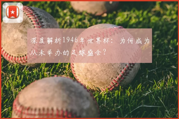 深度解析1946年世界杯:为何成为从未举办的足球盛会?