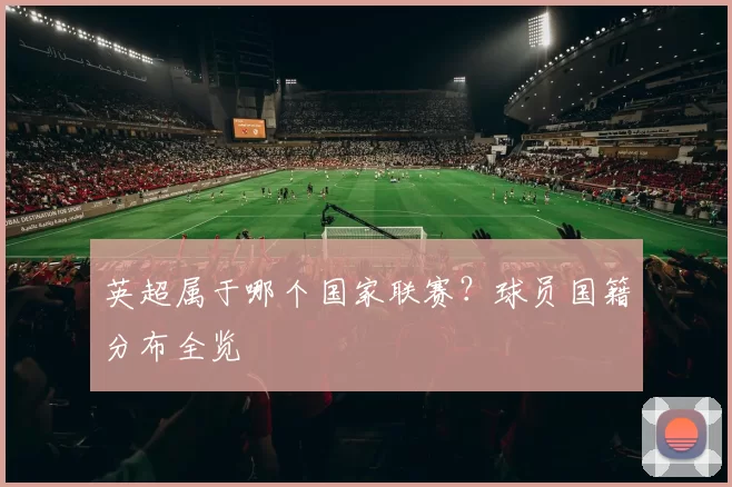 英超属于哪个国家联赛？球员国籍分布全览