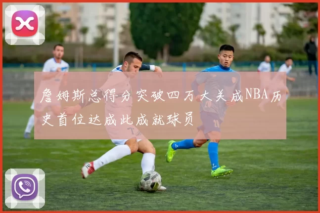 詹姆斯总得分突破四万大关成NBA历史首位达成此成就球员