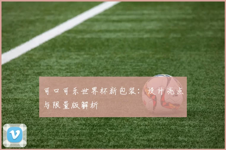 可口可乐世界杯新包装:设计亮点与限量版解析