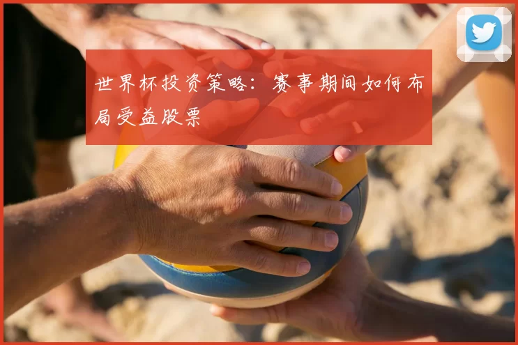 世界杯投资策略:赛事期间如何布局受益股票