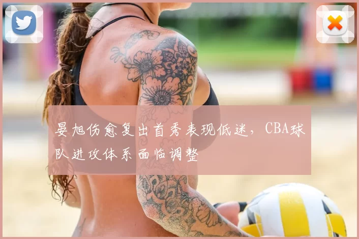 晏旭伤愈复出首秀表现低迷,CBA球队进攻体系面临调整