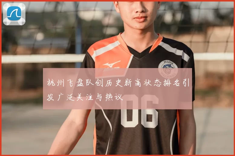 杭州飞盘队创历史新高状态排名引发广泛关注与热议