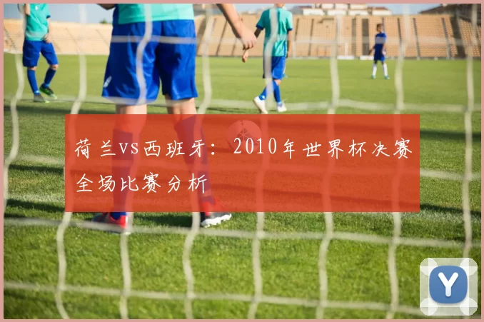 荷兰vs西班牙:2010年世界杯决赛全场比赛分析