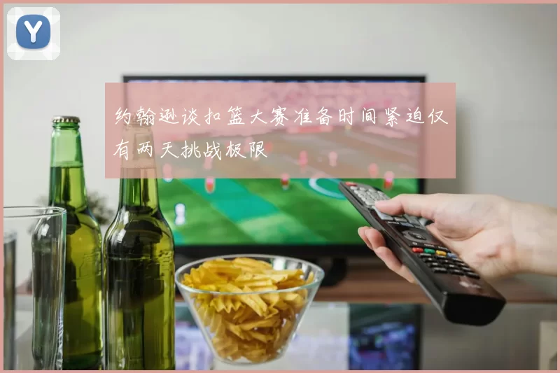 约翰逊谈扣篮大赛准备时间紧迫仅有两天挑战极限
