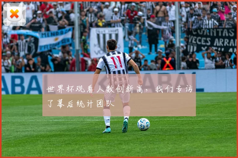 世界杯观看人数创新高,我们专访了幕后统计团队