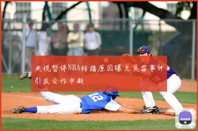 央视暂停NBA转播原因曝光莫雷事件引发合作中断