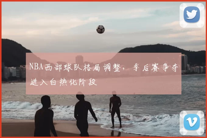 NBA西部球队格局调整,季后赛争夺进入白热化阶段