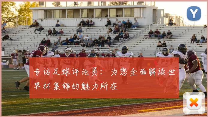 专访足球评论员:为您全面解读世界杯集锦的魅力所在
