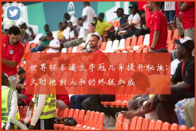 世界杯东道主夺冠几率提升秘诀:天时地利人和的终极加成
