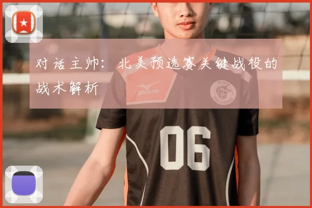 对话主帅:北美预选赛关键战役的战术解析