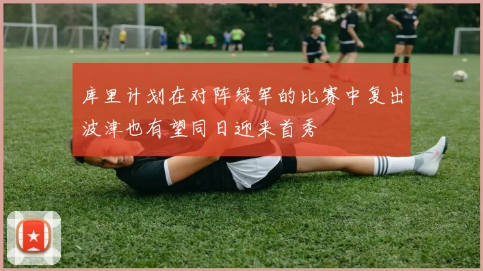 库里计划在对阵绿军的比赛中复出波津也有望同日迎来首秀