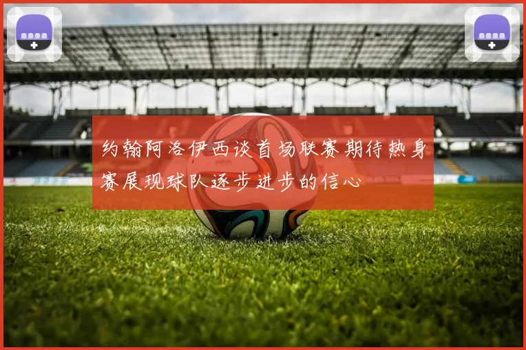 约翰阿洛伊西谈首场联赛期待热身赛展现球队逐步进步的信心