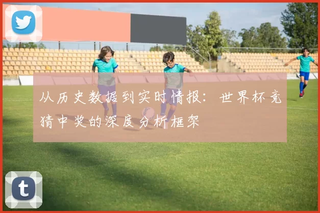 从历史数据到实时情报:世界杯竞猜中奖的深度分析框架