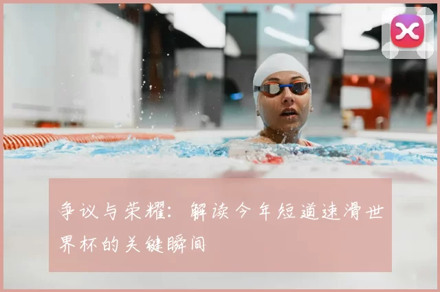 争议与荣耀:解读今年短道速滑世界杯的关键瞬间