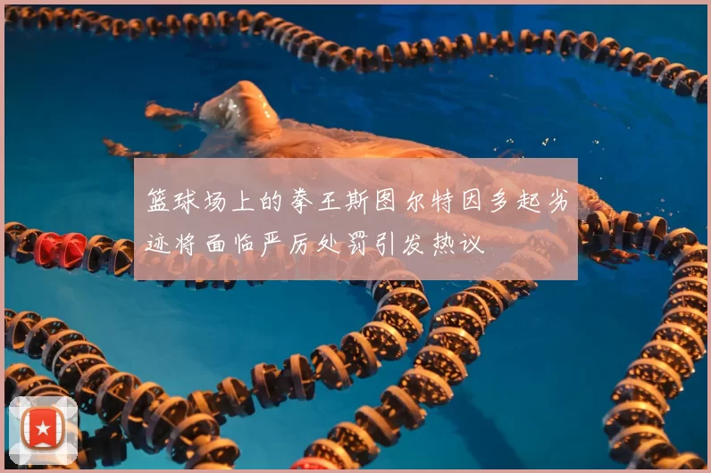 篮球场上的拳王斯图尔特因多起劣迹将面临严厉处罚引发热议