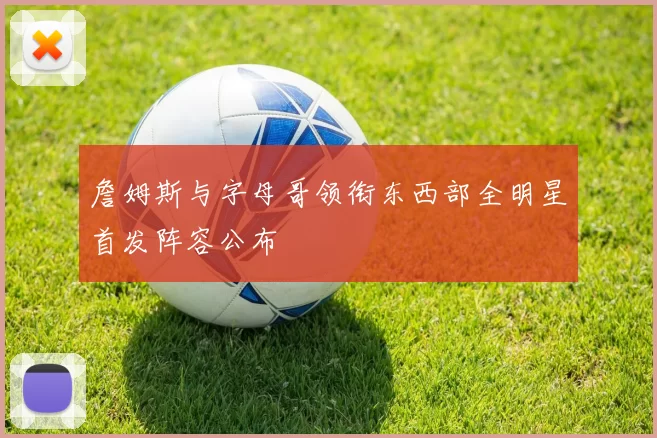 詹姆斯与字母哥领衔东西部全明星首发阵容公布