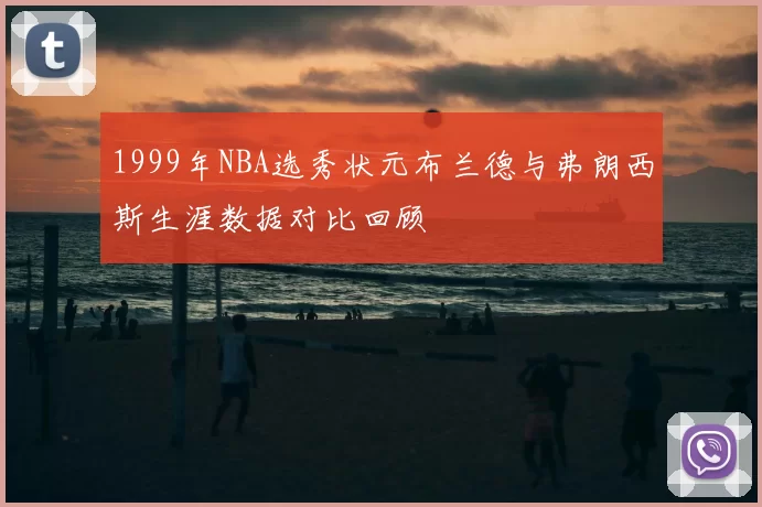 1999年NBA选秀状元布兰德与弗朗西斯生涯数据对比回顾