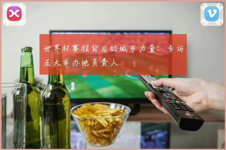 世界杯赛程背后的城市力量:专访五大举办地负责人