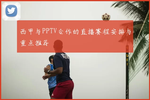 西甲与PPTV合作的直播赛程安排与重点推荐
