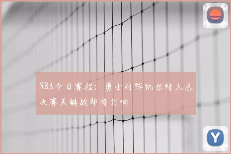 NBA今日赛程:勇士对阵凯尔特人总决赛关键战即将打响