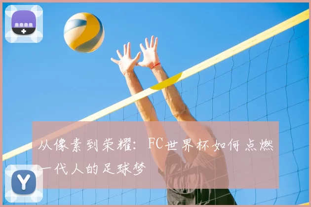 从像素到荣耀：FC世界杯如何点燃一代人的足球梦