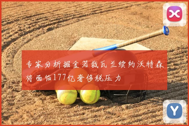 专家分析掘金若裁瓦兰续约沃特森将面临177亿奢侈税压力