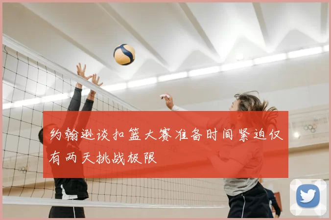 约翰逊谈扣篮大赛准备时间紧迫仅有两天挑战极限