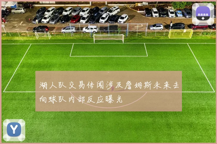 湖人队交易传闻涉及詹姆斯未来去向球队内部反应曝光