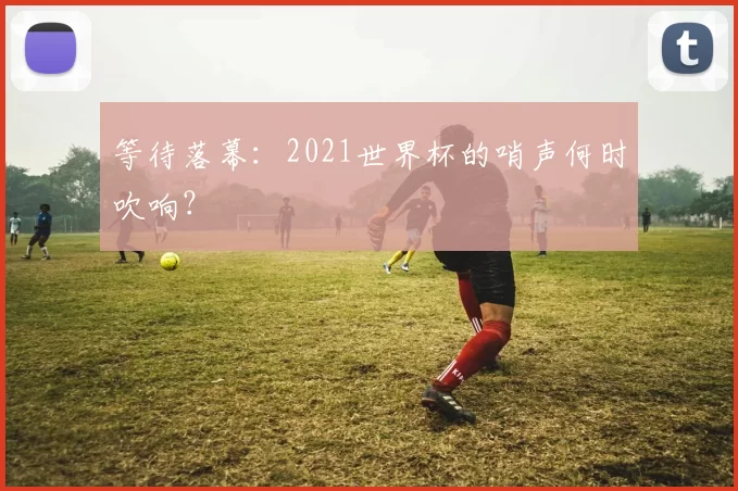 等待落幕：2021世界杯的哨声何时吹响？