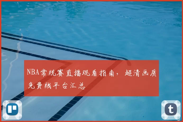 NBA常规赛直播观看指南，超清画质免费线平台汇总