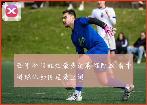 西甲冷门诞生最多的赛程阶段 看中游球队如何逆袭上游