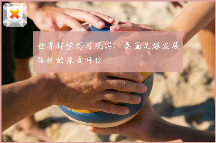 世界杯梦想与现实:泰国足球发展路径的深度评估