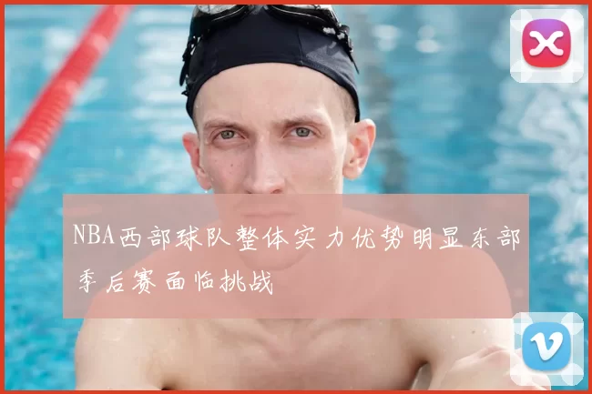 NBA西部球队整体实力优势明显东部季后赛面临挑战