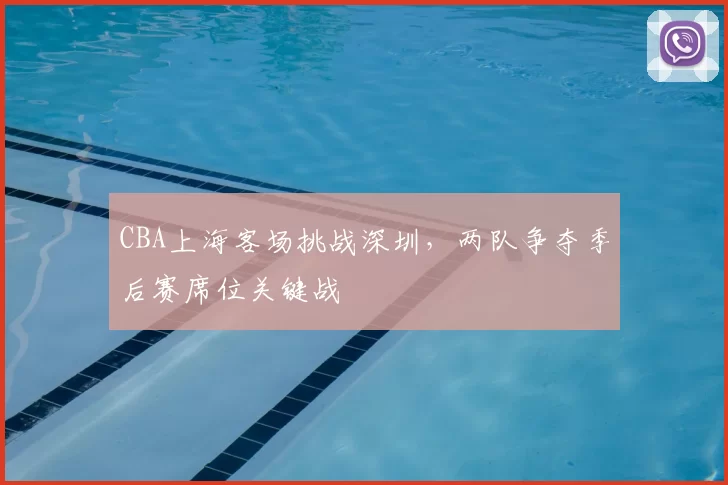 CBA上海客场挑战深圳,两队争夺季后赛席位关键战