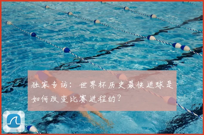 独家专访：世界杯历史最快进球是如何改变比赛进程的？