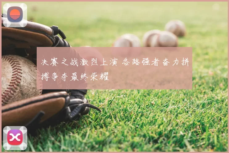 决赛之战激烈上演 各路强者奋力拼搏争夺最终荣耀