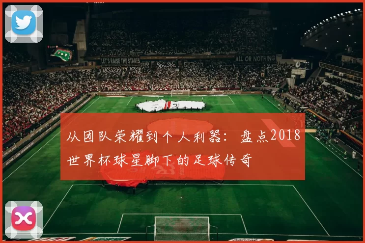 从团队荣耀到个人利器：盘点2018世界杯球星脚下的足球传奇