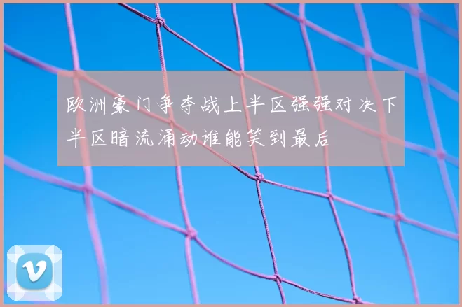 欧洲豪门争夺战上半区强强对决下半区暗流涌动谁能笑到最后