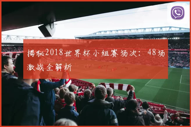 揭秘2018世界杯小组赛场次:48场激战全解析