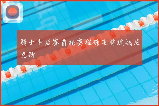 骑士季后赛首轮赛程确定将迎战尼克斯